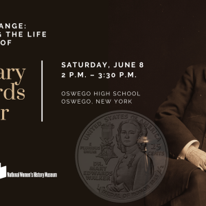 Sepia image of Dr. Mary Edwards Walker, seated, alongside image of new Walker quarter. Text has title and details of the event: Historic Change: Celebrating the Life and Legacy of Dr. Mary Edwards Walker. Saturday, June 8, 2 - 3:30 p.m. Oswego High School, Oswego NY. Image includes American Women Quarters logo and National Women's History Museum logo.