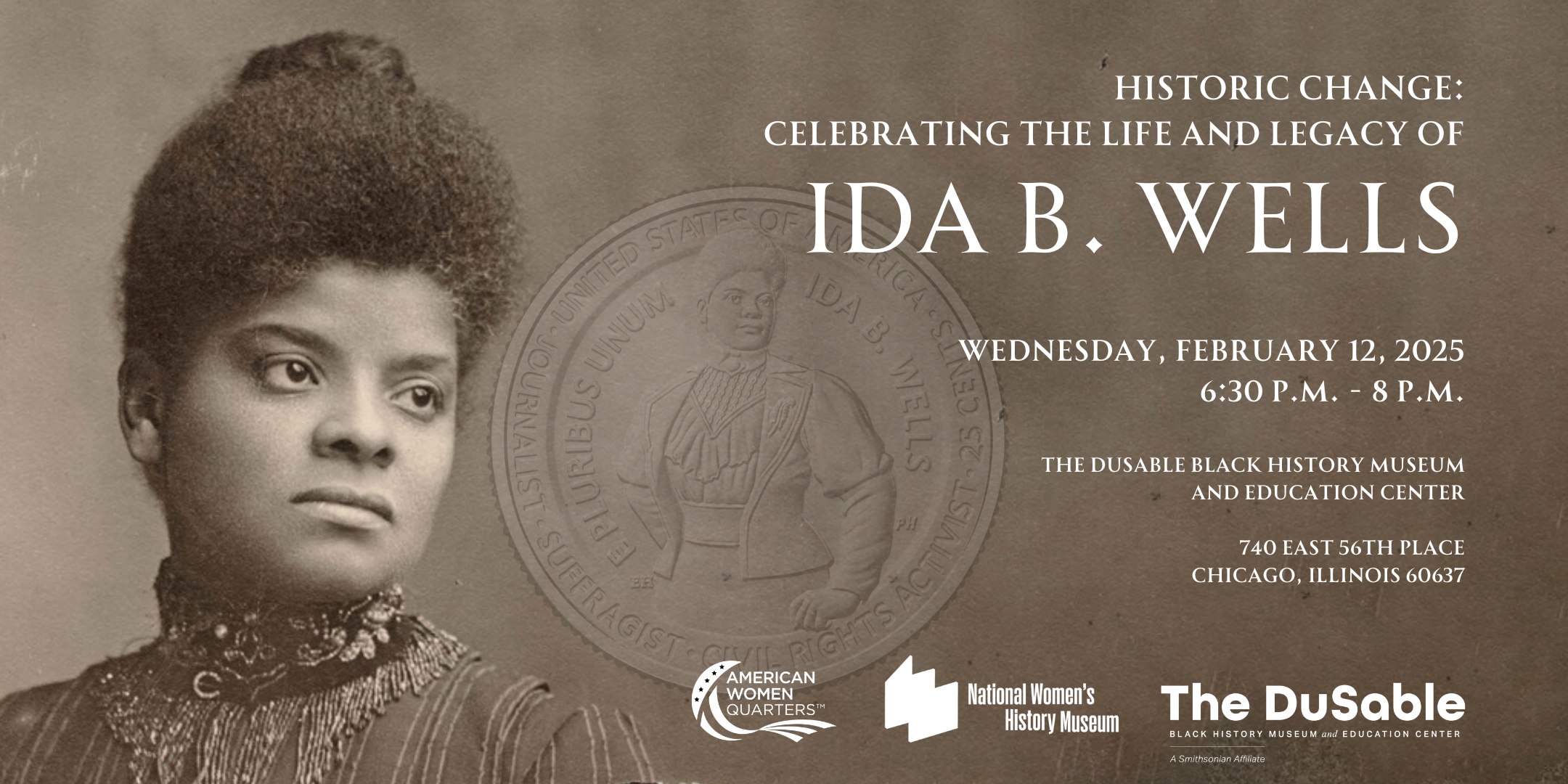 Graphic includes an image of Ida B. Wells and the Ida B. Wells coin. Text says, "Historic Change: Celebrating the Life and Legacy of Ida B. Wells, Wednesday, February 12, 2025, The DuSable Black History Museum and Education Center, 740 East 56th Place, Chicago, Illinois, 60637." Graphic includes logos for American Women Quarters, National Women's History Museum, and The DuSable.